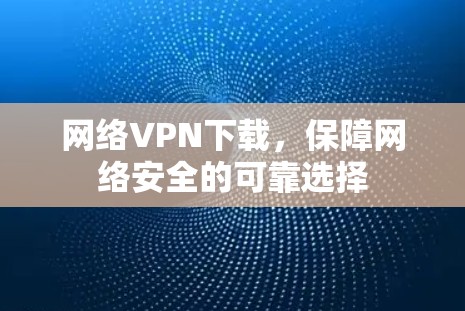 网络VPN下载,保障网络安全的可靠选择 网络VPN下载,保障网络安全的可靠选择