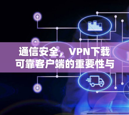 通信安全,VPN下载可靠客户端的重要性与方法 通信安全,VPN下载可靠客户端的重要性与方法