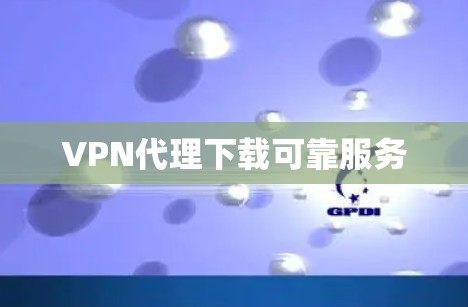 VPN代理下载可靠服务