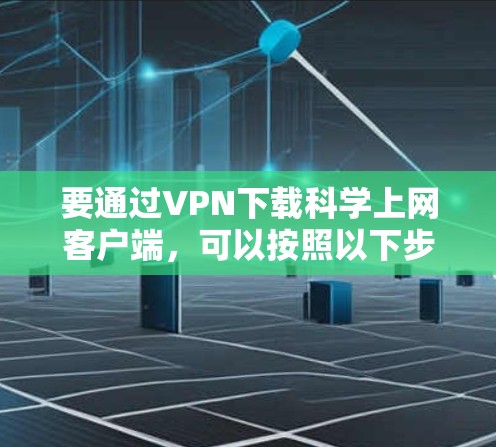 要通过VPN下载科学上网客户端,可以按照以下步骤进行 要通过VPN下载科学上网客户端,可以按照以下步骤进行