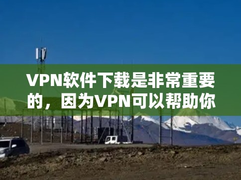 VPN软件下载是非常重要的，因为VPN可以帮助你访问国外的网站、服务或平台，避免受到网络block的风险。以下是几种常见的VPN软件推荐，涵盖国内、国际和国外的软件