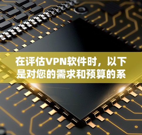 在评估VPN软件时,以下是对您的需求和预算的系统性分析 在评估VPN软件时,以下是对您的需求和预算的系统性分析