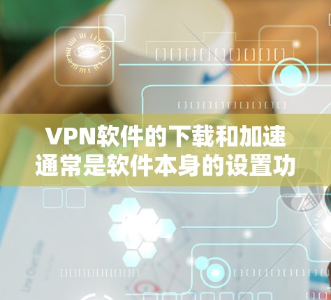 VPN软件的下载和加速通常是软件本身的设置功能,而不是软件下载时需要手动加速。以下是几种常见的VPN软件加速方法,适用于大多数VPN软件 VPN软件的下载和加速通常是软件本身的设置功能,而不是软件下载时需要手动加速。以下是几种常见的VPN软件加速方法,适用于大多数VPN软件