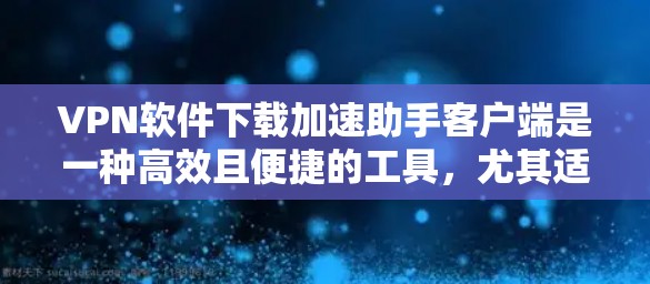 VPN软件下载加速助手客户端是一种高效且便捷的工具，尤其适合新手用户。以下是一步步的建议，帮助您顺利下载和使用加速助手客户端