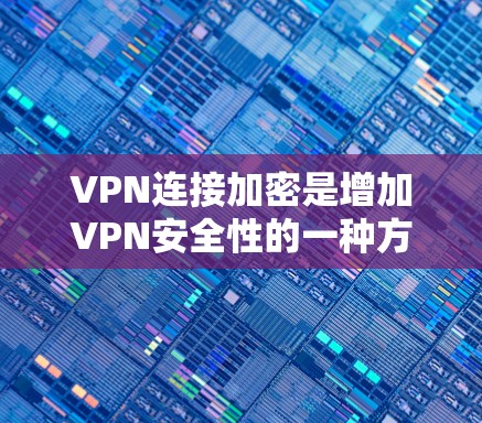 VPN连接加密是增加VPN安全性的一种方式，通过加密连接可以确保在VPN中无法读取视频内容。以下是使用常见的VPN软件下载并配置加密连接的步骤