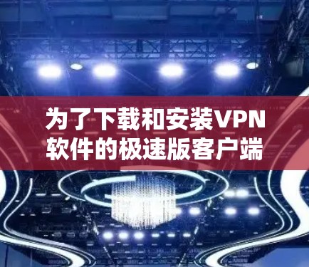 为了下载和安装VPN软件的极速版客户端,以下是详细的步骤说明 为了下载和安装VPN软件的极速版客户端,以下是详细的步骤说明