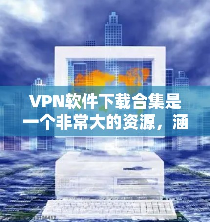 VPN软件下载合集是一个非常大的资源,涵盖了多种不同的VPN类型和功能。以下是一些常见的VPN软件推荐,涵盖免费软件、付费软件以及专门用于加密的工具 VPN软件下载合集是一个非常大的资源,涵盖了多种不同的VPN类型和功能。以下是一些常见的VPN软件推荐,涵盖免费软件、付费软件以及专门用于加密的工具