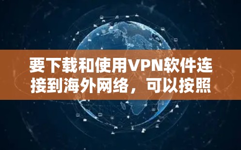 要下载和使用VPN软件连接到海外网络,可以按照以下步骤进行 要下载和使用VPN软件连接到海外网络,可以按照以下步骤进行
