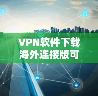 VPN软件下载海外连接版可以帮助您连接到其他国家的互联网，进行VPN连接。以下是一些国际化的VPN软件及其下载链接，供您使用