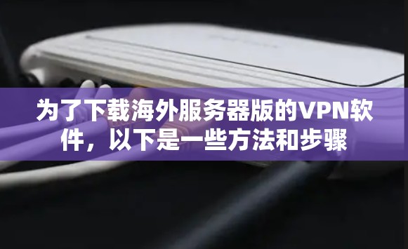 为了下载海外服务器版的VPN软件,以下是一些方法和步骤 为了下载海外服务器版的VPN软件,以下是一些方法和步骤