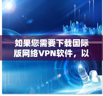 如果您需要下载国际版网络VPN软件，以下是一步步的操作指南