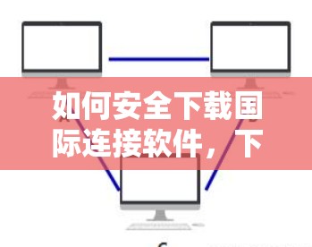 如何安全下载国际连接软件,下载VPN软件 如何安全下载国际连接软件,下载VPN软件