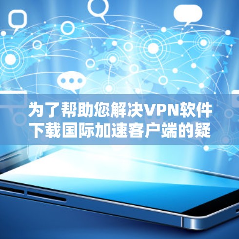 为了帮助您解决VPN软件下载国际加速客户端的疑问,以下是一些详细的步骤和信息 为了帮助您解决VPN软件下载国际加速客户端的疑问,以下是一些详细的步骤和信息