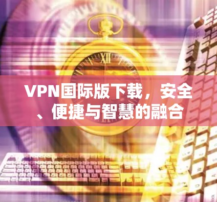 VPN国际版下载,安全、便捷与智慧的融合 VPN国际版下载,安全、便捷与智慧的融合