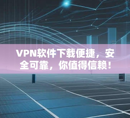 VPN软件下载便捷，安全可靠，你值得信赖！