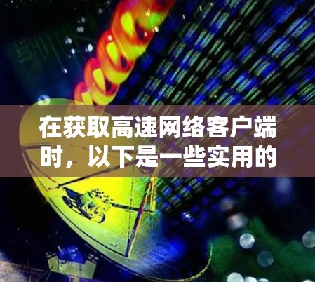 在获取高速网络客户端时，以下是一些实用的步骤和注意事项