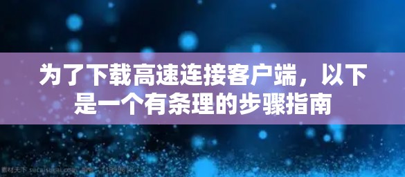 为了下载高速连接客户端,以下是一个有条理的步骤指南 为了下载高速连接客户端,以下是一个有条理的步骤指南