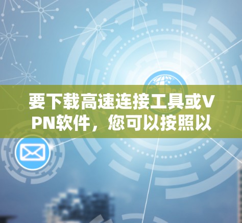 要下载高速连接工具或VPN软件,您可以按照以下步骤进行 要下载高速连接工具或VPN软件,您可以按照以下步骤进行