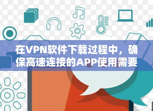 在VPN软件下载过程中,确保高速连接的APP使用需要遵循以下步骤和注意事项 在VPN软件下载过程中,确保高速连接的APP使用需要遵循以下步骤和注意事项
