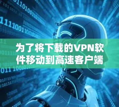 为了将下载的VPN软件移动到高速客户端,您可以按照以下步骤操作 为了将下载的VPN软件移动到高速客户端,您可以按照以下步骤操作
