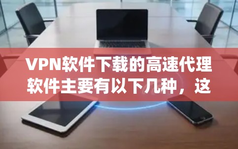 VPN软件下载的高速代理软件主要有以下几种,这些软件通常基于 https 传输协议(HTTP)可以快速连接到实时或未来的VPN服务器。以下是几种常见的VPN代理软件及其使用方法 VPN软件下载的高速代理软件主要有以下几种,这些软件通常基于 https 传输协议(HTTP)可以快速连接到实时或未来的VPN服务器。以下是几种常见的VPN代理软件及其使用方法