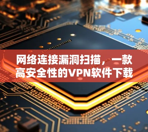 网络连接漏洞扫描,一款高安全性的VPN软件下载版 网络连接漏洞扫描,一款高安全性的VPN软件下载版