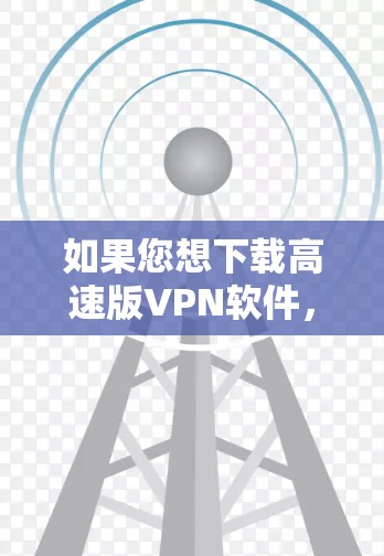 如果您想下载高速版VPN软件,可以考虑以下几种方法 如果您想下载高速版VPN软件,可以考虑以下几种方法