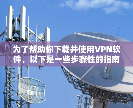 为了帮助你下载并使用VPN软件,以下是一些步骤性的指南 为了帮助你下载并使用VPN软件,以下是一些步骤性的指南
