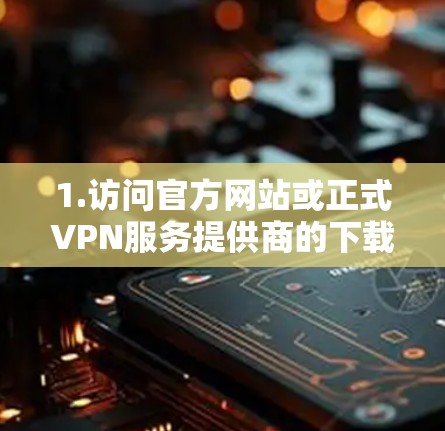 1.访问官方网站或正式VPN服务提供商的下载页面 1.访问官方网站或正式VPN服务提供商的下载页面